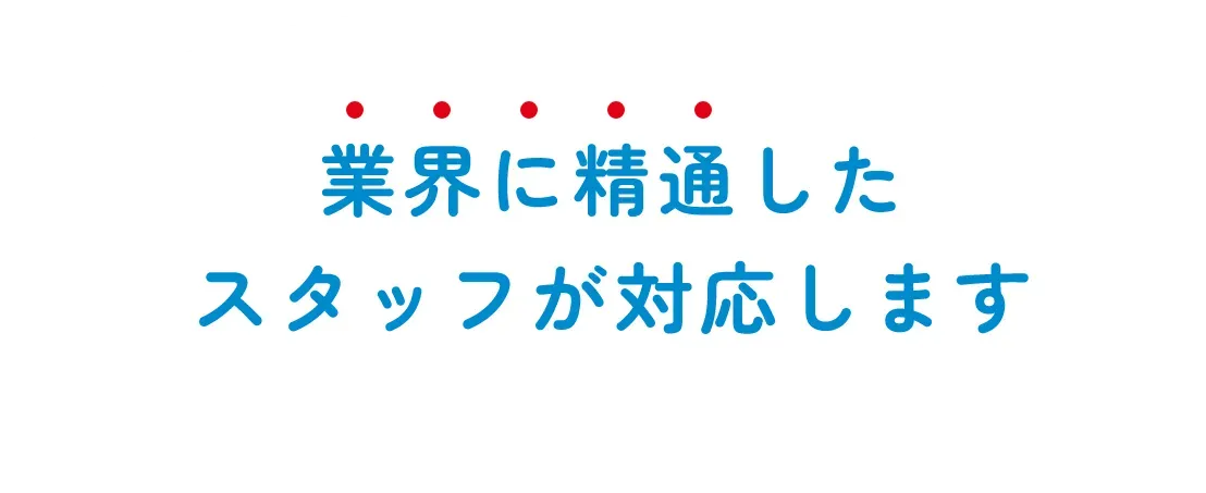 業界に精通したスタッフが対応します