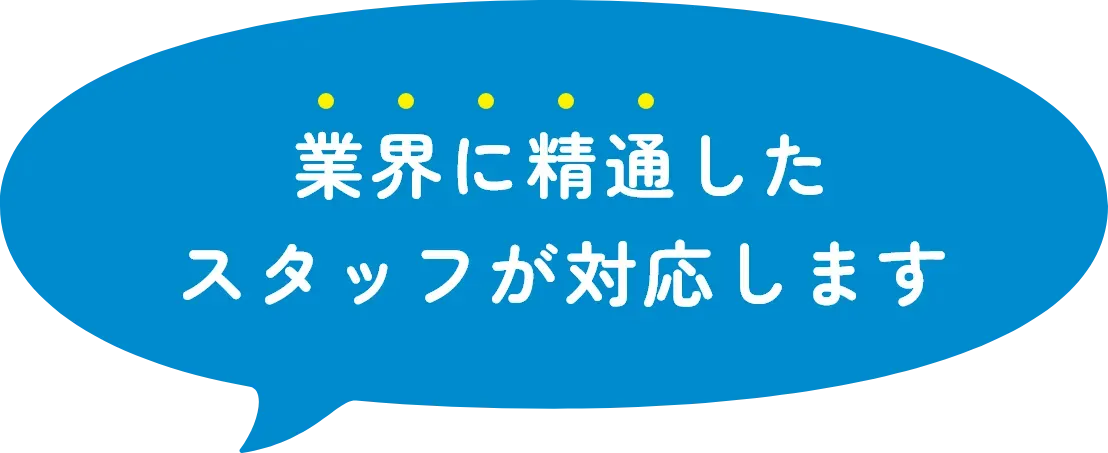 業界に精通したスタッフが対応します
